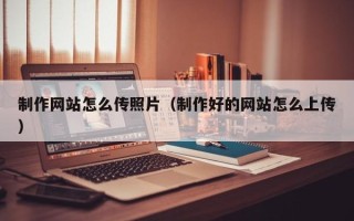 宣威制作网站怎么传照片（制作好的网站怎么上传）