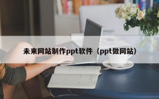 宣威未来网站制作ppt软件（ppt做网站）