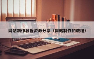 宣威网站制作教程资源分享（网站制作的教程）