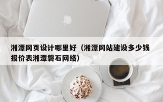 宣威湘潭网页设计哪里好（湘潭网站建设多少钱 报价表湘潭磐石网络）