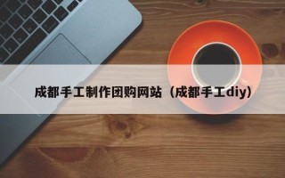 宣威成都手工制作团购网站（成都手工diy）