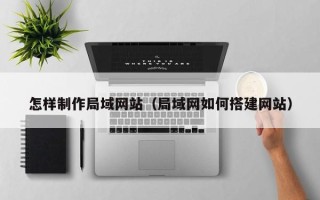 宣威怎样制作局域网站（局域网如何搭建网站）