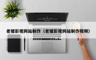 宣威老猪影视网站制作（老猪影视网站制作视频）