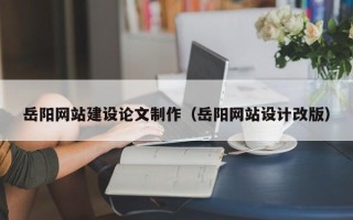 宣威岳阳网站建设论文制作（岳阳网站设计改版）