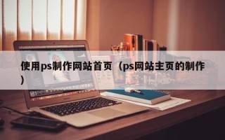 宣威使用ps制作网站首页（ps网站主页的制作）
