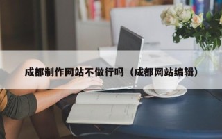 宣威成都制作网站不做行吗（成都网站编辑）