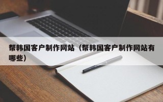 宣威帮韩国客户制作网站（帮韩国客户制作网站有哪些）