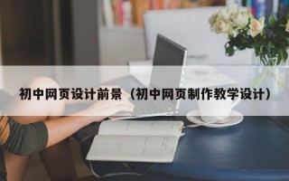 宣威初中网页设计前景（初中网页制作教学设计）